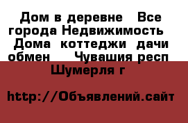 Дом в деревне - Все города Недвижимость » Дома, коттеджи, дачи обмен   . Чувашия респ.,Шумерля г.